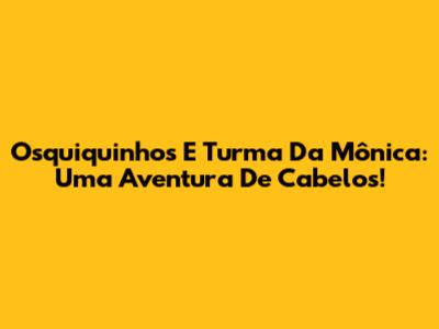 Osquiquinhos E Turma Da Mônica: Uma Aventura De Cabelos!