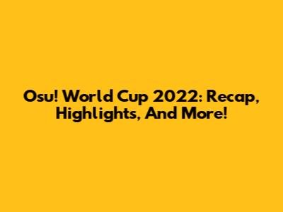 Osu! World Cup 2022: Recap, Highlights, And More!