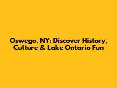 Oswego, NY: Discover History, Culture & Lake Ontario Fun