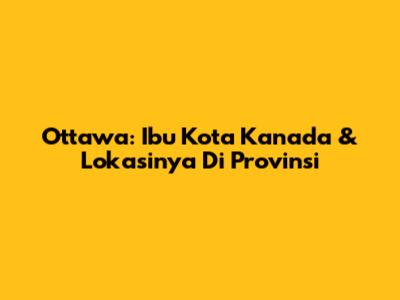 Ottawa: Ibu Kota Kanada & Lokasinya Di Provinsi