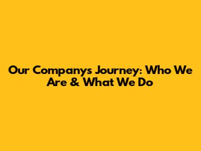 Our Company's Journey: Who We Are & What We Do
