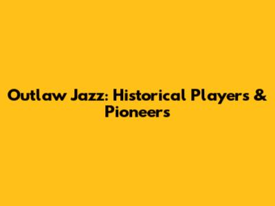 Outlaw Jazz: Historical Players & Pioneers