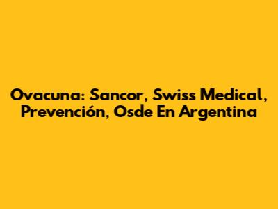 Ovacuna: Sancor, Swiss Medical, Prevención, Osde En Argentina