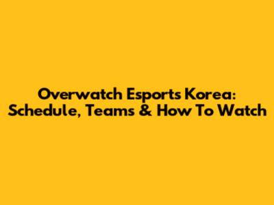 Overwatch Esports Korea: Schedule, Teams & How To Watch