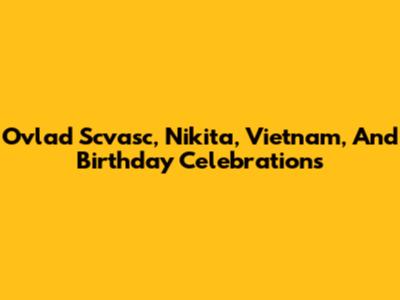 Ovlad Scvasc, Nikita, Vietnam, And Birthday Celebrations