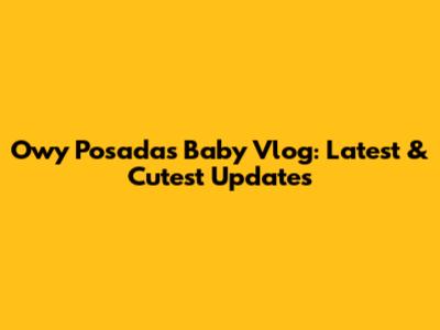 Owy Posadas Baby Vlog: Latest & Cutest Updates