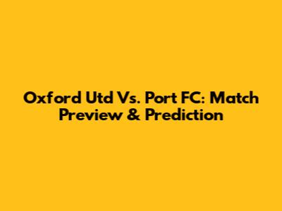 Oxford Utd Vs. Port FC: Match Preview & Prediction