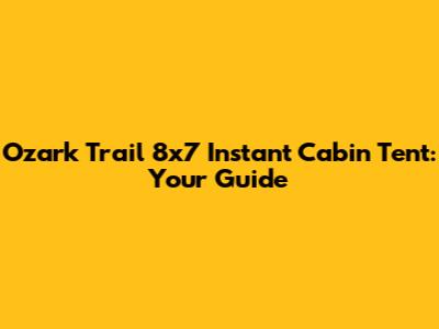 Ozark Trail 8x7 Instant Cabin Tent: Your Guide