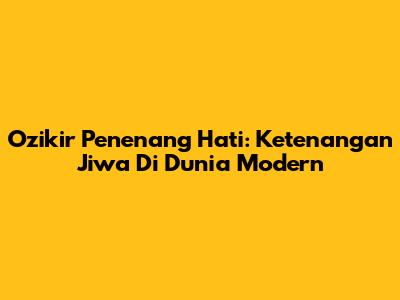 Ozikir Penenang Hati: Ketenangan Jiwa Di Dunia Modern