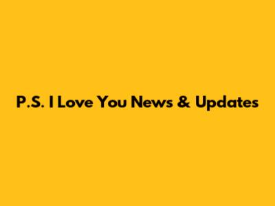 P.S. I Love You News & Updates