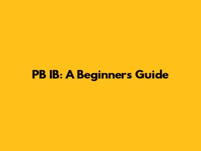PB IB: A Beginner's Guide