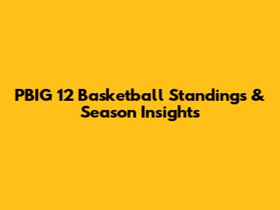 PBIG 12 Basketball Standings & Season Insights