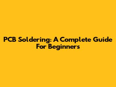PCB Soldering: A Complete Guide For Beginners