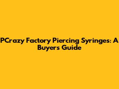 PCrazy Factory Piercing Syringes: A Buyer's Guide