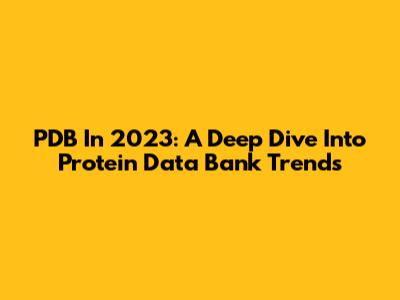PDB In 2023: A Deep Dive Into Protein Data Bank Trends