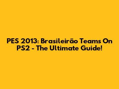 PES 2013: Brasileirão Teams On PS2 - The Ultimate Guide!