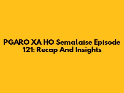 PGARO XA HO Semalaise Episode 121: Recap And Insights