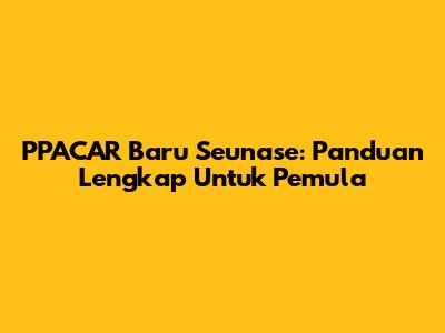 PPACAR Baru Seunase: Panduan Lengkap Untuk Pemula