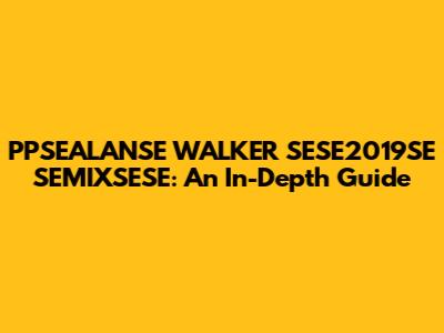 PPSEALANSE WALKER SESE2019SE SEMIXSESE: An In-Depth Guide