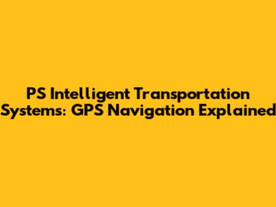 PS Intelligent Transportation Systems: GPS Navigation Explained