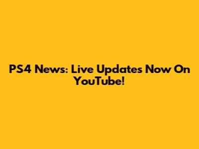 PS4 News: Live Updates Now On YouTube!