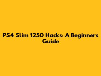 PS4 Slim 1250 Hacks: A Beginner's Guide