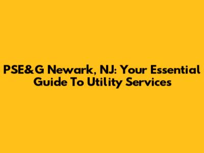 PSE&G Newark, NJ: Your Essential Guide To Utility Services