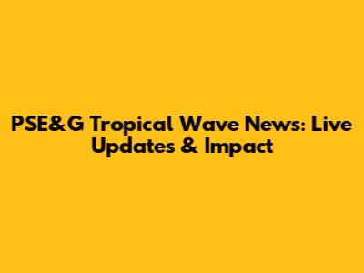 PSE&G Tropical Wave News: Live Updates & Impact