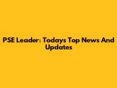 PSE Leader: Today's Top News And Updates