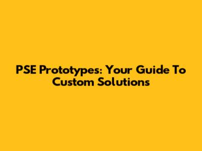 PSE Prototypes: Your Guide To Custom Solutions