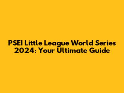 PSEI Little League World Series 2024: Your Ultimate Guide