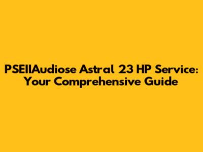 PSEIIAudiose Astral 23 HP Service: Your Comprehensive Guide