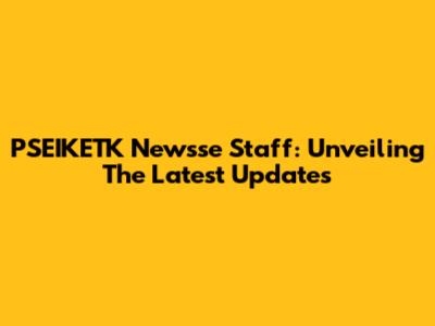 PSEIKETK Newsse Staff: Unveiling The Latest Updates