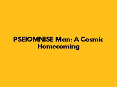 PSEIOMNISE Man: A Cosmic Homecoming