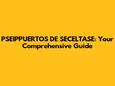 PSEIPPUERTOS DE SECELTASE: Your Comprehensive Guide
