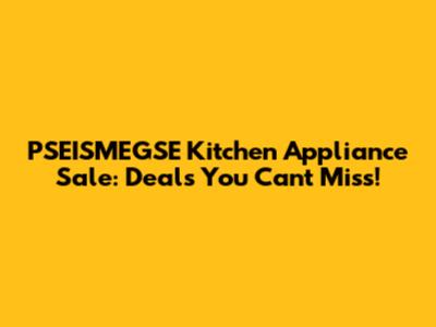 PSEISMEGSE Kitchen Appliance Sale: Deals You Can't Miss!