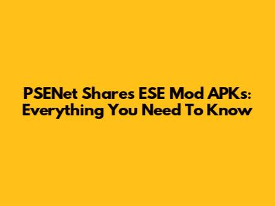 PSENet Shares ESE Mod APKs: Everything You Need To Know