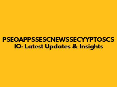 PSEOAPPSSESCNEWSSECYYPTOSCS IO: Latest Updates & Insights
