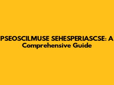 PSEOSCILMUSE SEHESPERIASCSE: A Comprehensive Guide
