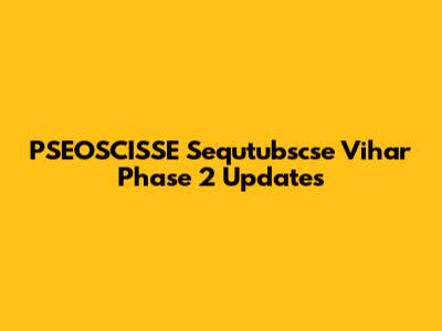 PSEOSCISSE Sequtubscse Vihar Phase 2 Updates
