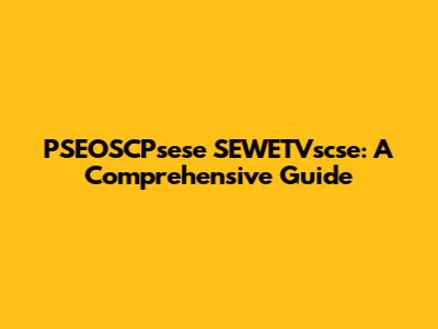 PSEOSCPsese SEWETVscse: A Comprehensive Guide