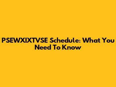 PSEWXIXTVSE Schedule: What You Need To Know