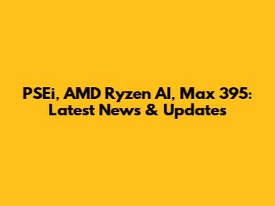 PSEi, AMD Ryzen AI, Max 395: Latest News & Updates