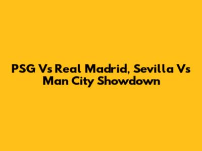 PSG Vs Real Madrid, Sevilla Vs Man City Showdown