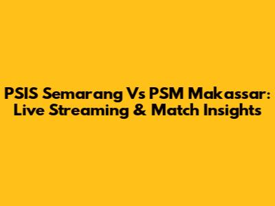 PSIS Semarang Vs PSM Makassar: Live Streaming & Match Insights