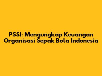 PSSI: Mengungkap Keuangan Organisasi Sepak Bola Indonesia