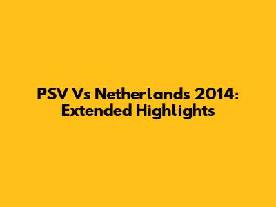 PSV Vs Netherlands 2014: Extended Highlights