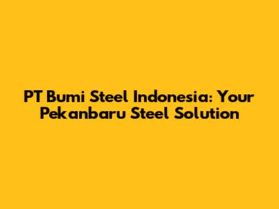 PT Bumi Steel Indonesia: Your Pekanbaru Steel Solution