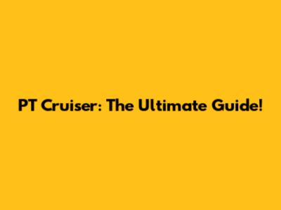 PT Cruiser: The Ultimate Guide!