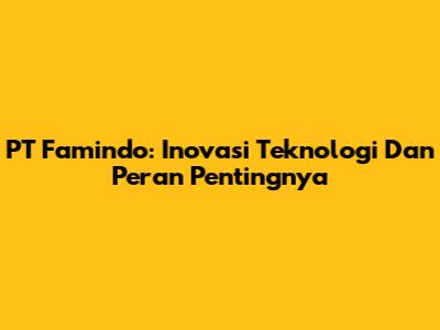 PT Famindo: Inovasi Teknologi Dan Peran Pentingnya
